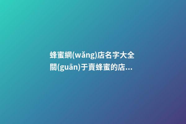 蜂蜜網(wǎng)店名字大全 關(guān)于賣蜂蜜的店起名-第1張-店鋪起名-玄機(jī)派